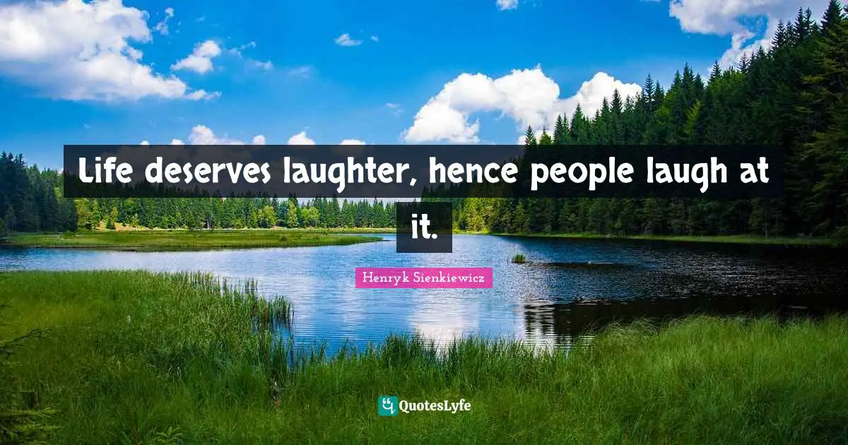 Henryk Sienkiewicz Quotes: "Life deserves laughter, hence people laugh at it."