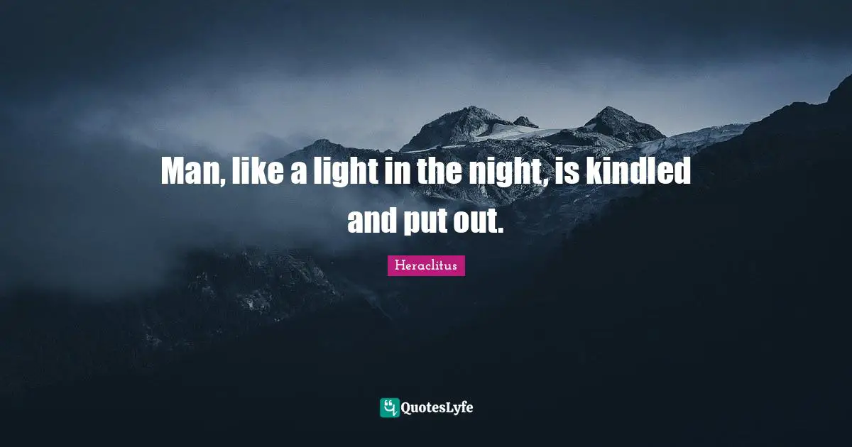 Man, like a light in the night, is kindled and put out.