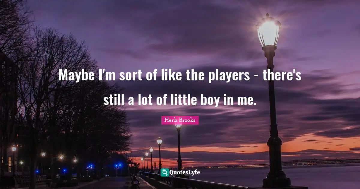 Herb Brooks Quotes: "Maybe I'm sort of like the players - there's still a lot of little boy in me."