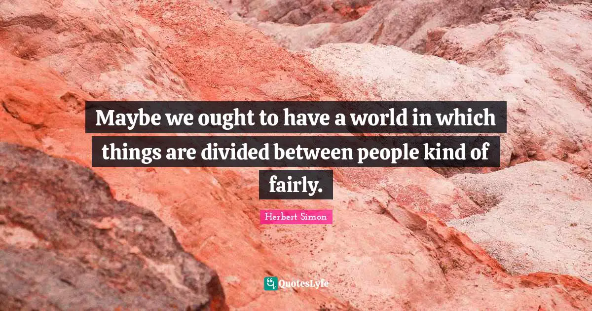Maybe we ought to have a world in which things are divided between people kind of fairly.