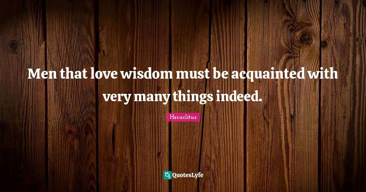 Men that love wisdom must be acquainted with very many things indeed.