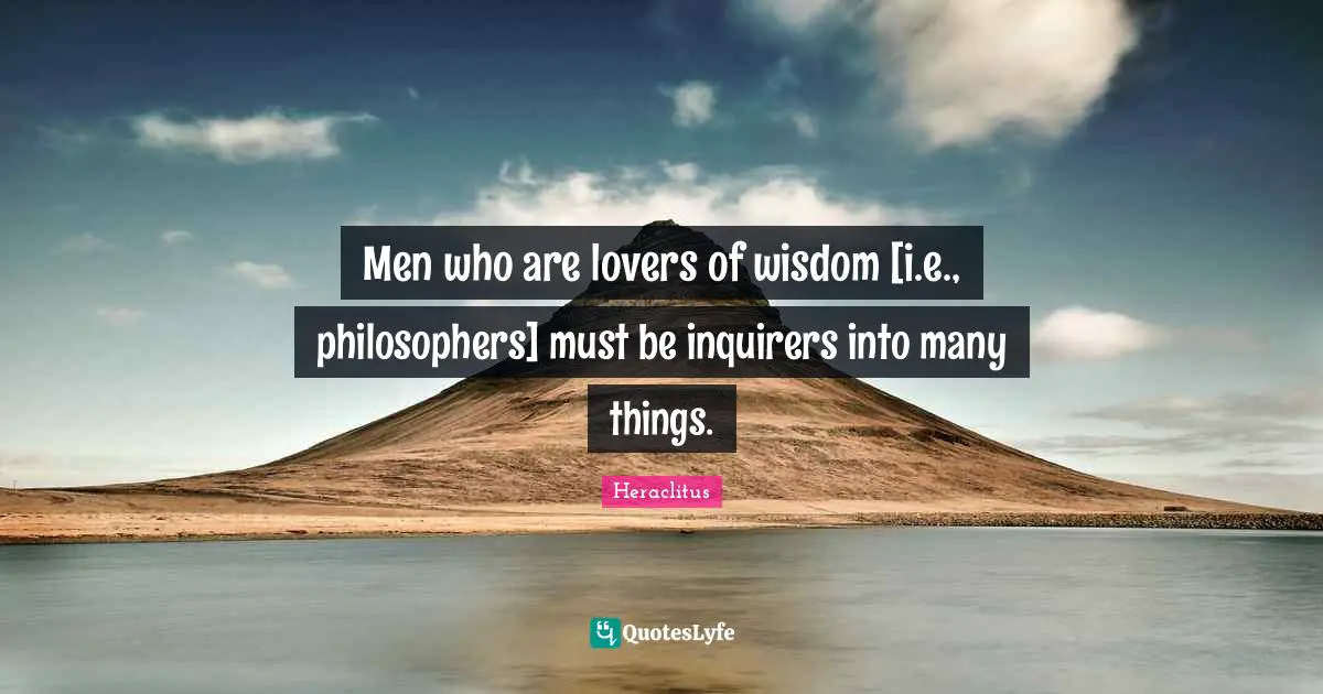 Men who are lovers of wisdom [i.e., philosophers] must be inquirers into many things.