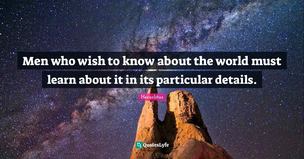 Men who wish to know about the world must learn about it in its particular details.