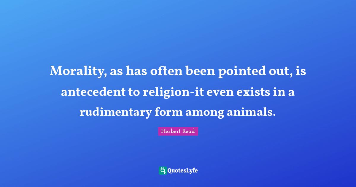 Morality, as has often been pointed out, is antecedent to religion-it even exists in a rudimentary form among animals.