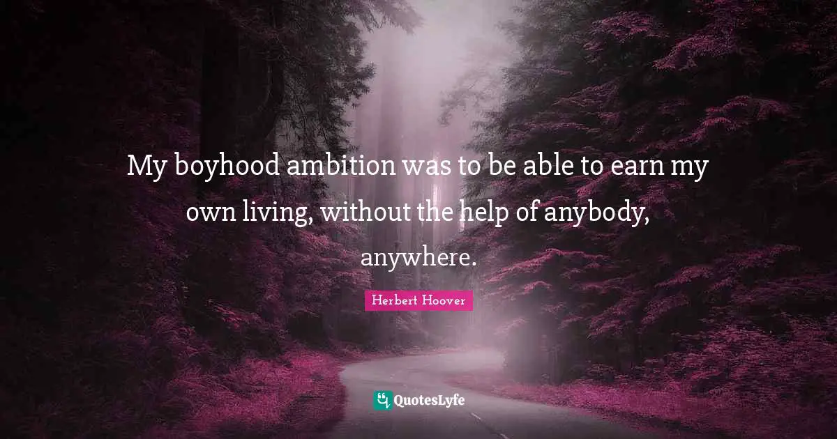 My boyhood ambition was to be able to earn my own living, without the help of anybody, anywhere.