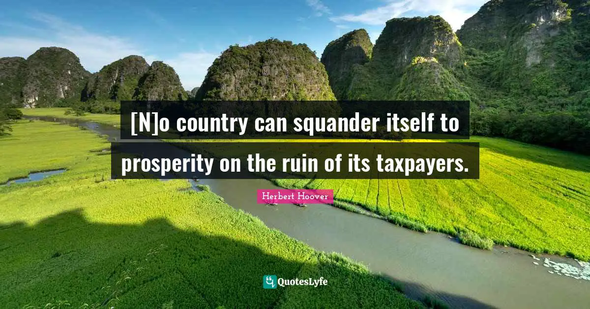 [N]o country can squander itself to prosperity on the ruin of its taxpayers.