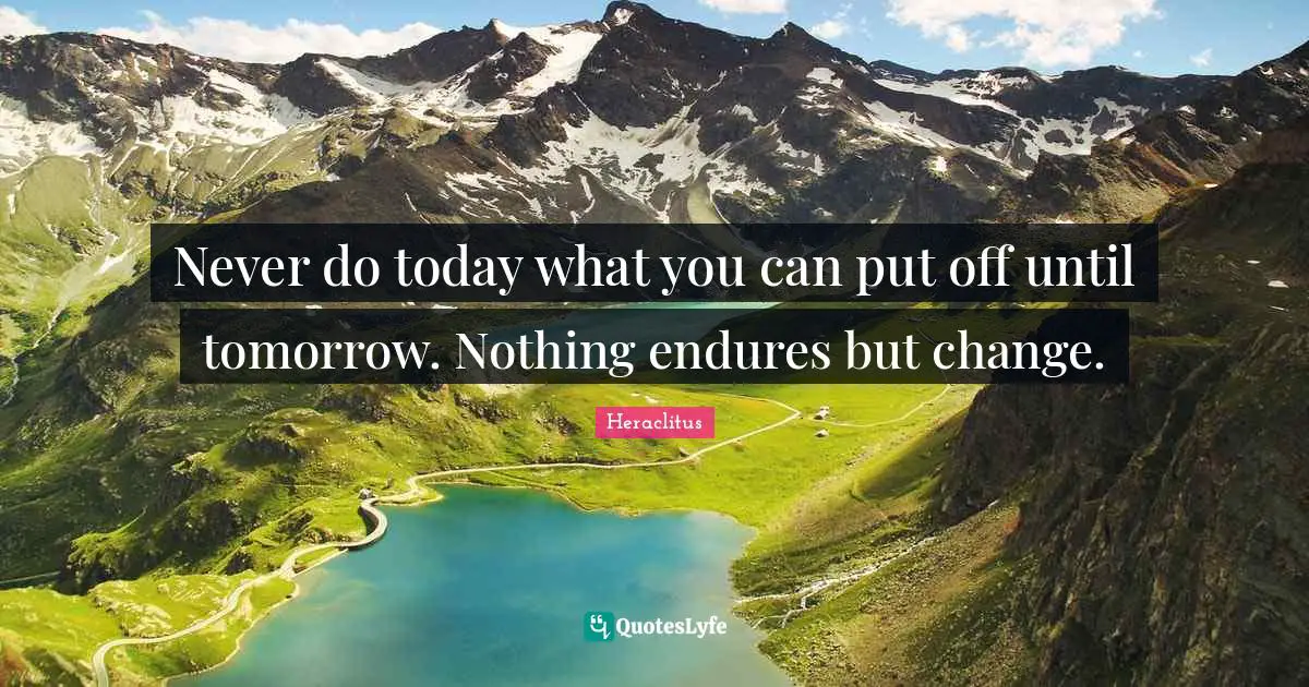 Never do today what you can put off until tomorrow. Nothing endures but change.