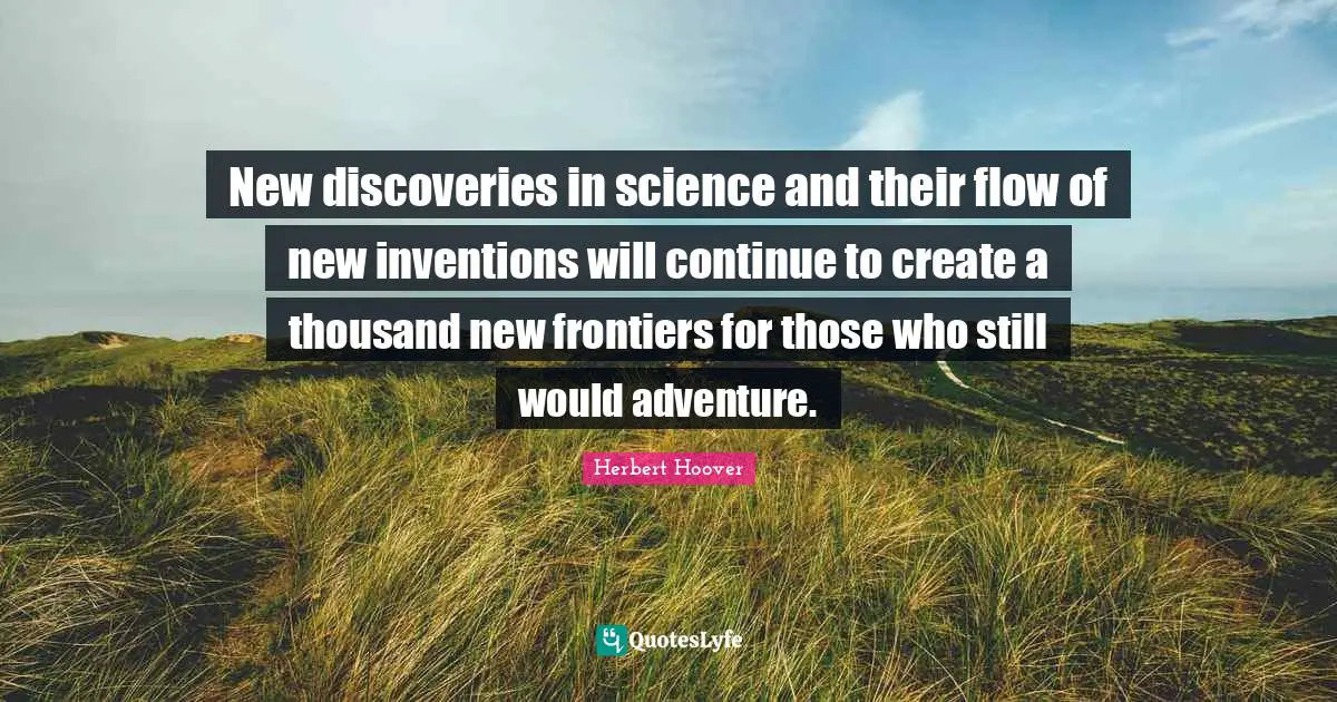 New discoveries in science and their flow of new inventions will continue to create a thousand new frontiers for those who still would adventure.