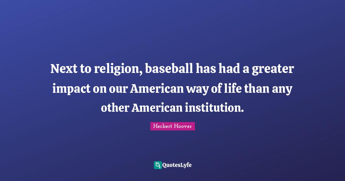 Next to religion, baseball has had a greater impact on our American way of life than any other American institution.
