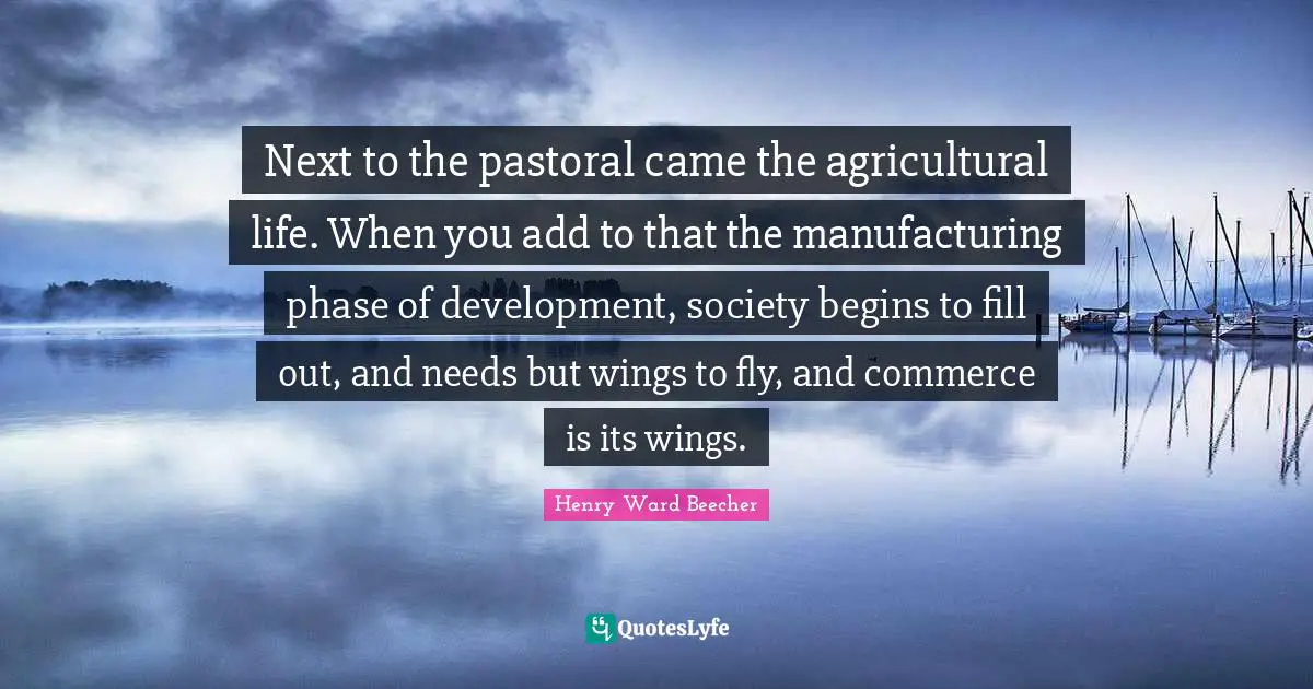 Next to the pastoral came the agricultural life. When you add to that the manufacturing phase of development, society begins to fill out, and needs but wings to fly, and commerce is its wings.