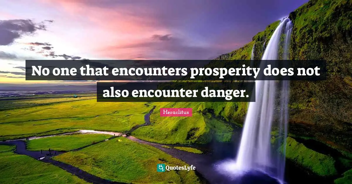 No one that encounters prosperity does not also encounter danger.
