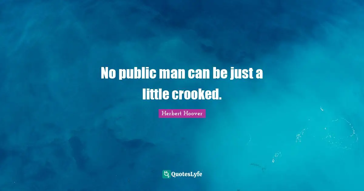No public man can be just a little crooked.