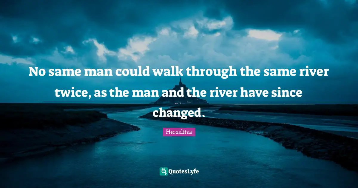 Heraclitus Quotes: "No same man could walk through the same river twice, as the man and the river have since changed."