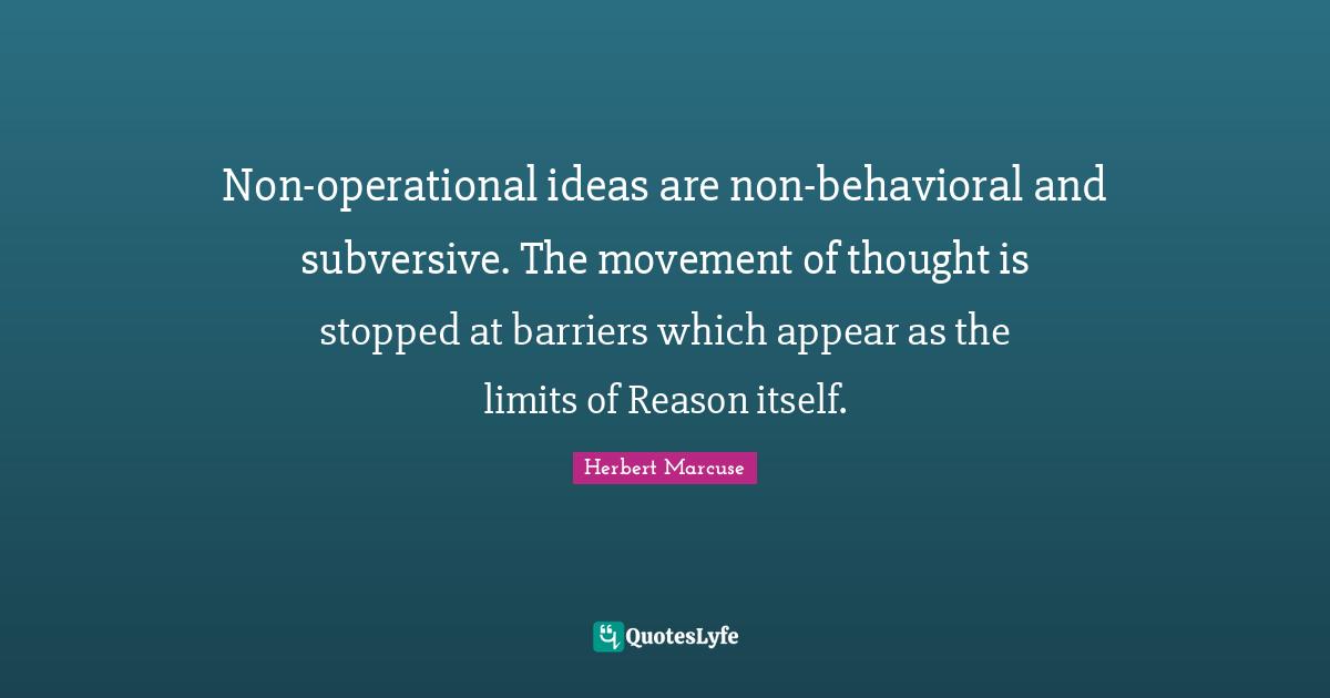 Non-operational ideas are non-behavioral and subversive. The movement of thought is stopped at barriers which appear as the limits of Reason itself.