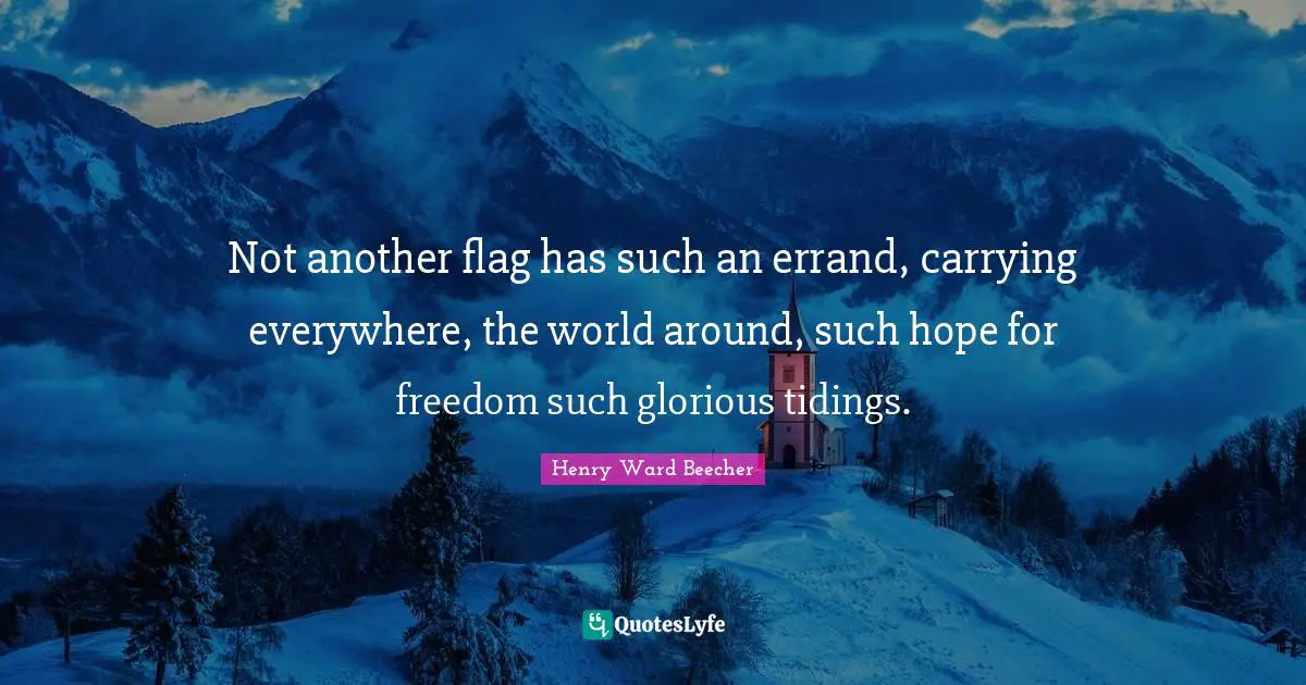 Not another flag has such an errand, carrying everywhere, the world around, such hope for freedom such glorious tidings.