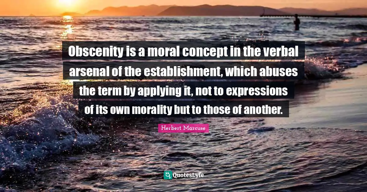 Obscenity is a moral concept in the verbal arsenal of the establishment, which abuses the term by applying it, not to expressions of its own morality but to those of another.