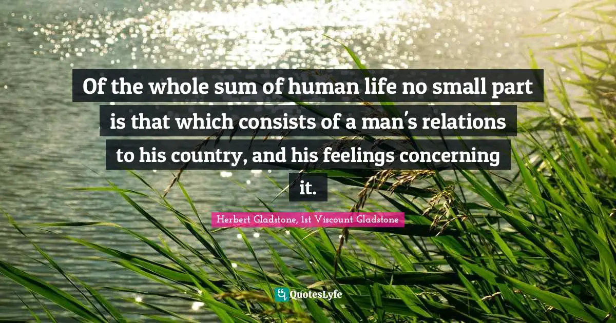 Of the whole sum of human life no small part is that which consists of a man's relations to his country, and his feelings concerning it.