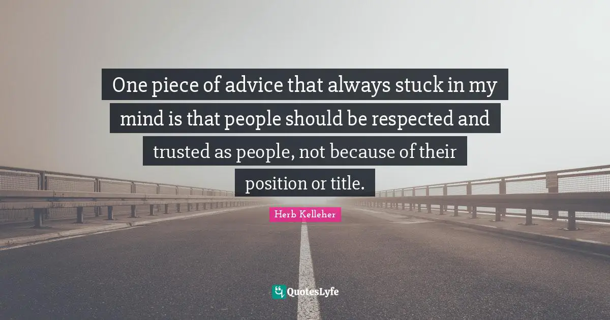 One piece of advice that always stuck in my mind is that people should be respected and trusted as people, not because of their position or title.