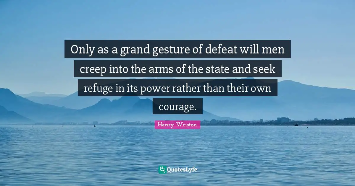 Only as a grand gesture of defeat will men creep into the arms of the state and seek refuge in its power rather than their own courage.