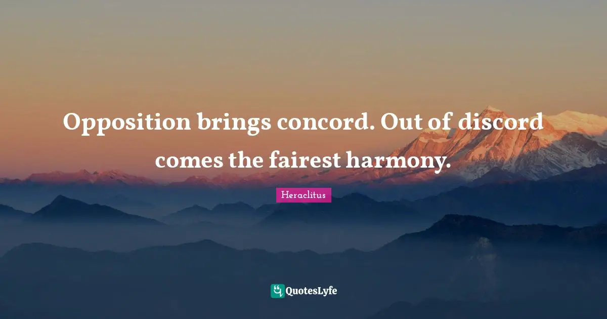 Opposition brings concord. Out of discord comes the fairest harmony.