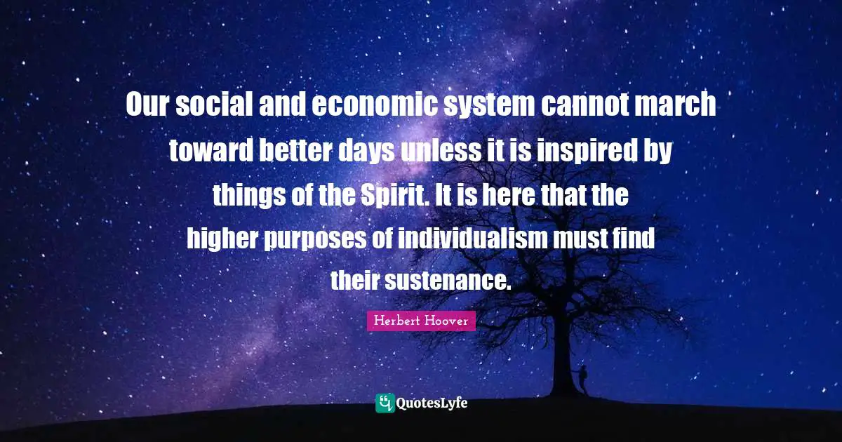 Sustenance Quotes: "Our social and economic system cannot march toward better days unless it is inspired by things of the Spirit. It is here that the higher purposes of individualism must find their sustenance."