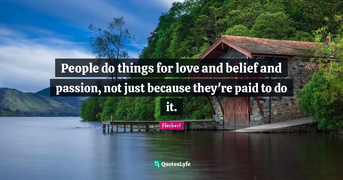 People do things for love and belief and passion, not just because they're paid to do it.
