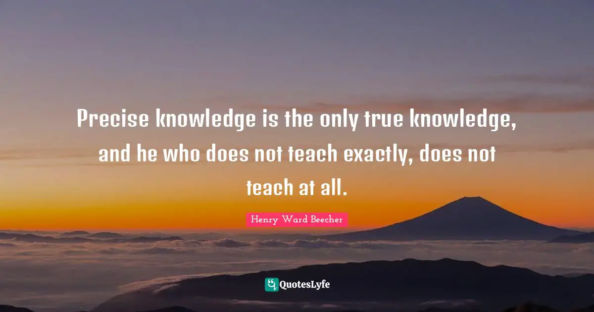 Precise knowledge is the only true knowledge, and he who does not teach exactly, does not teach at all.