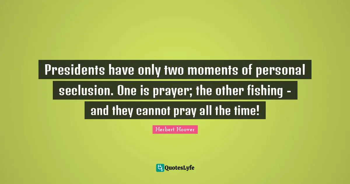 Presidents have only two moments of personal seclusion. One is prayer; the other fishing - and they cannot pray all the time!
