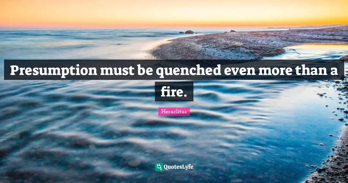 Heraclitus Quotes: "Presumption must be quenched even more than a fire."