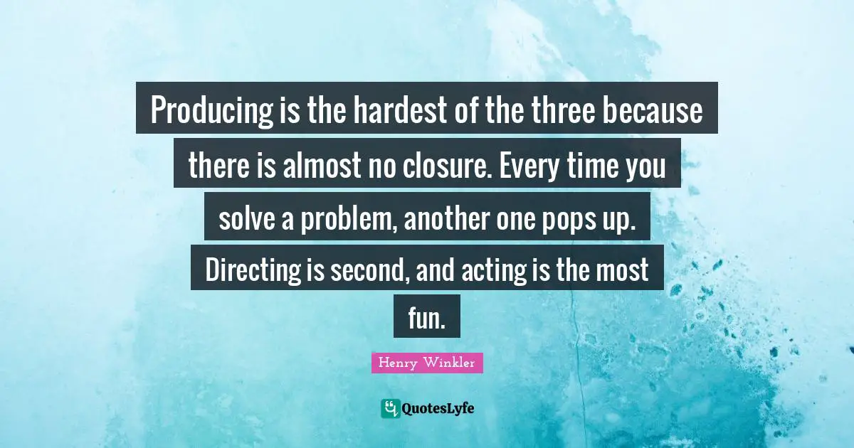 Henry Winkler Quotes: "Producing is the hardest of the three because there is almost no closure. Every time you solve a problem, another one pops up. Directing is second, and acting is the most fun."