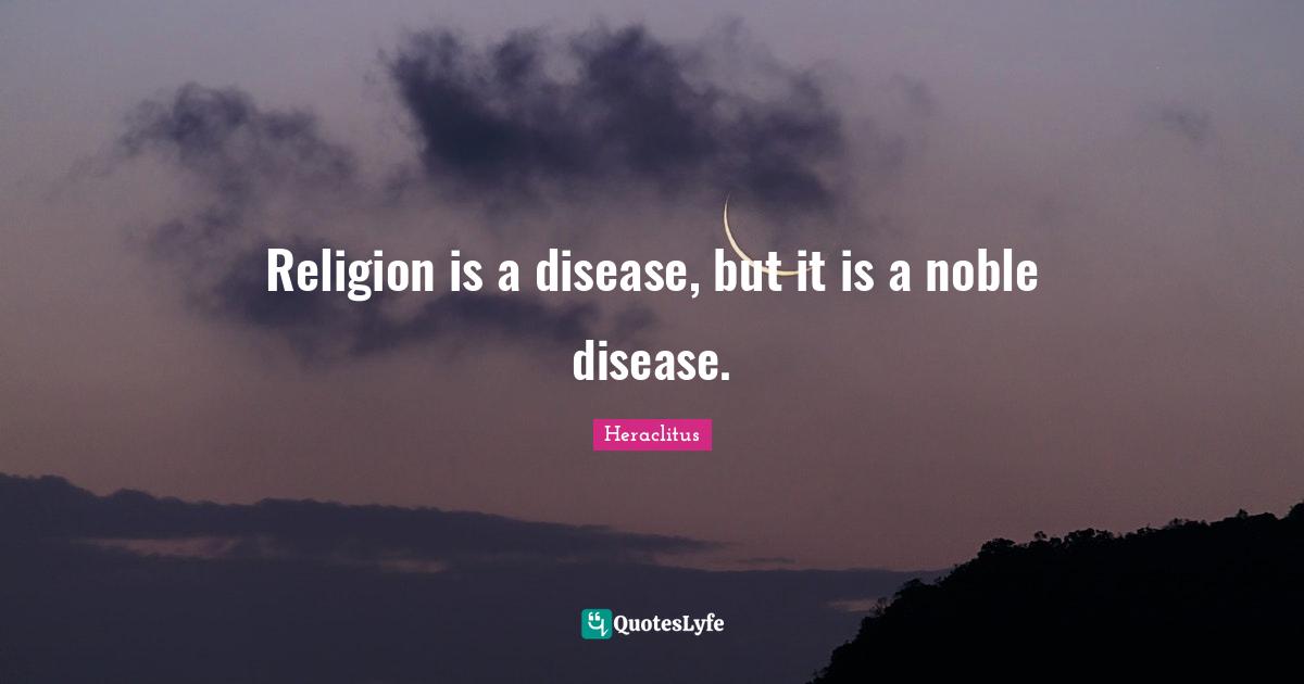 Heraclitus Quotes: "Religion is a disease, but it is a noble disease."