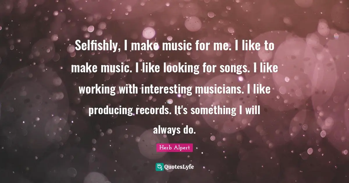 Selfishly, I make music for me. I like to make music. I like looking for songs. I like working with interesting musicians. I like producing records. It's something I will always do.