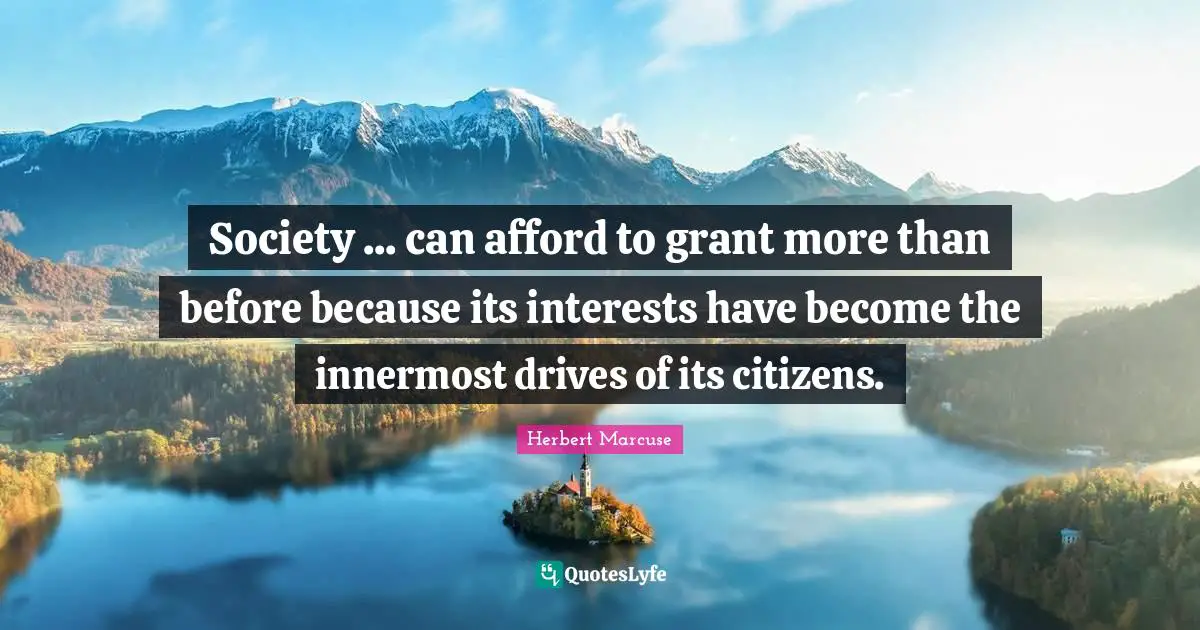 Herbert Marcuse Quotes: "Society ... can afford to grant more than before because its interests have become the innermost drives of its citizens."