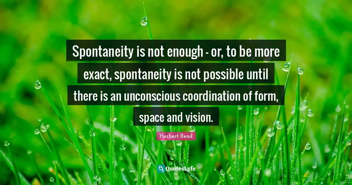 Spontaneity is not enough - or, to be more exact, spontaneity is not possible until there is an unconscious coordination of form, space and vision.