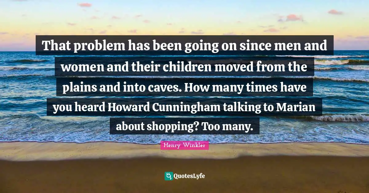 Talking Quotes: "That problem has been going on since men and women and their children moved from the plains and into caves. How many times have you heard Howard Cunningham talking to Marian about shopping? Too many."