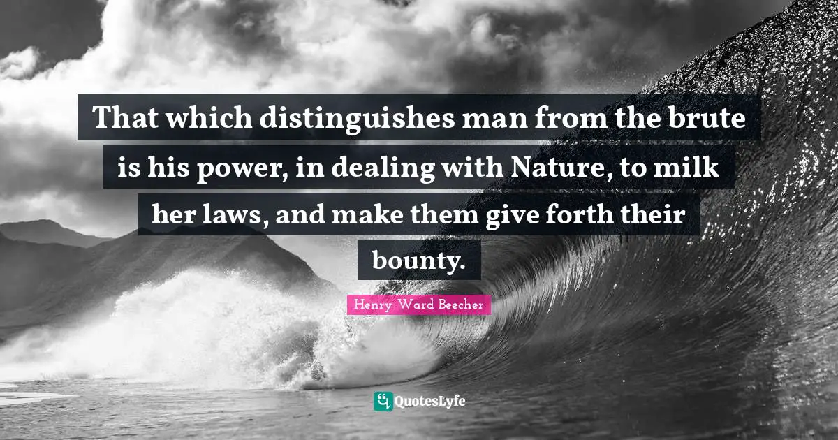 That which distinguishes man from the brute is his power, in dealing with Nature, to milk her laws, and make them give forth their bounty.