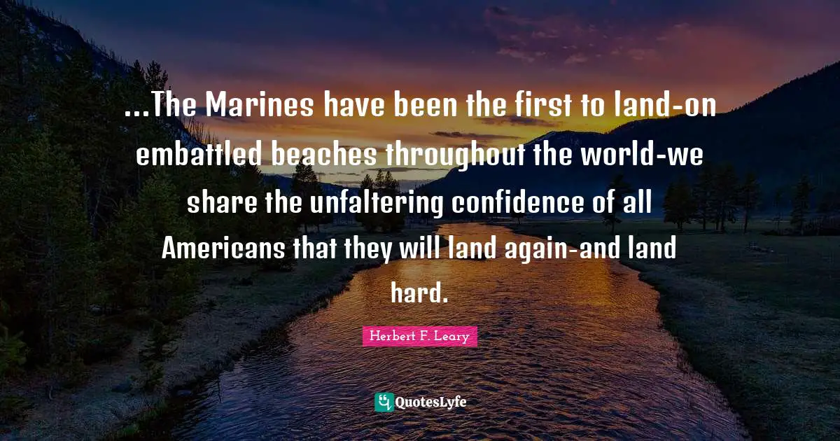 ...The Marines have been the first to land-on embattled beaches throughout the world-we share the unfaltering confidence of all Americans that they will land again-and land hard.