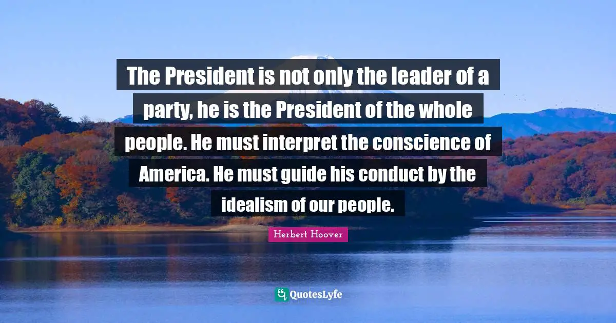 The President is not only the leader of a party, he is the President of the whole people. He must interpret the conscience of America. He must guide his conduct by the idealism of our people.