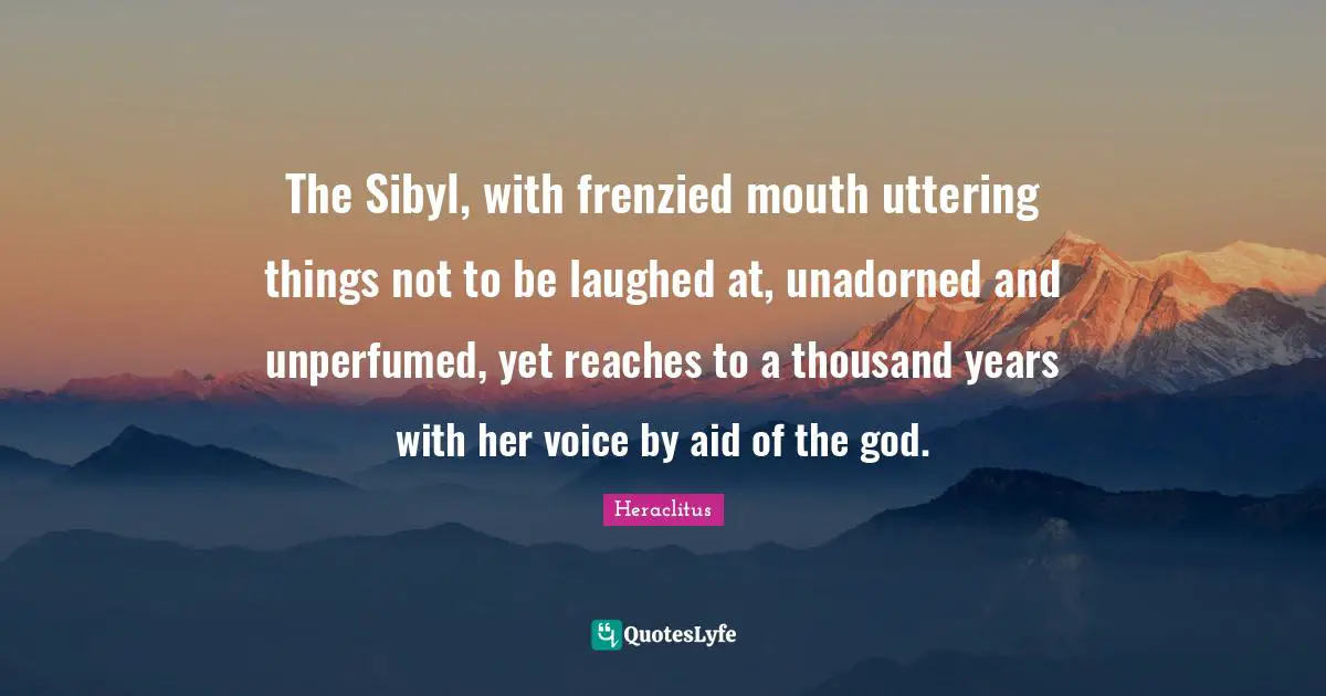 The Sibyl, with frenzied mouth uttering things not to be laughed at, unadorned and unperfumed, yet reaches to a thousand years with her voice by aid of the god.