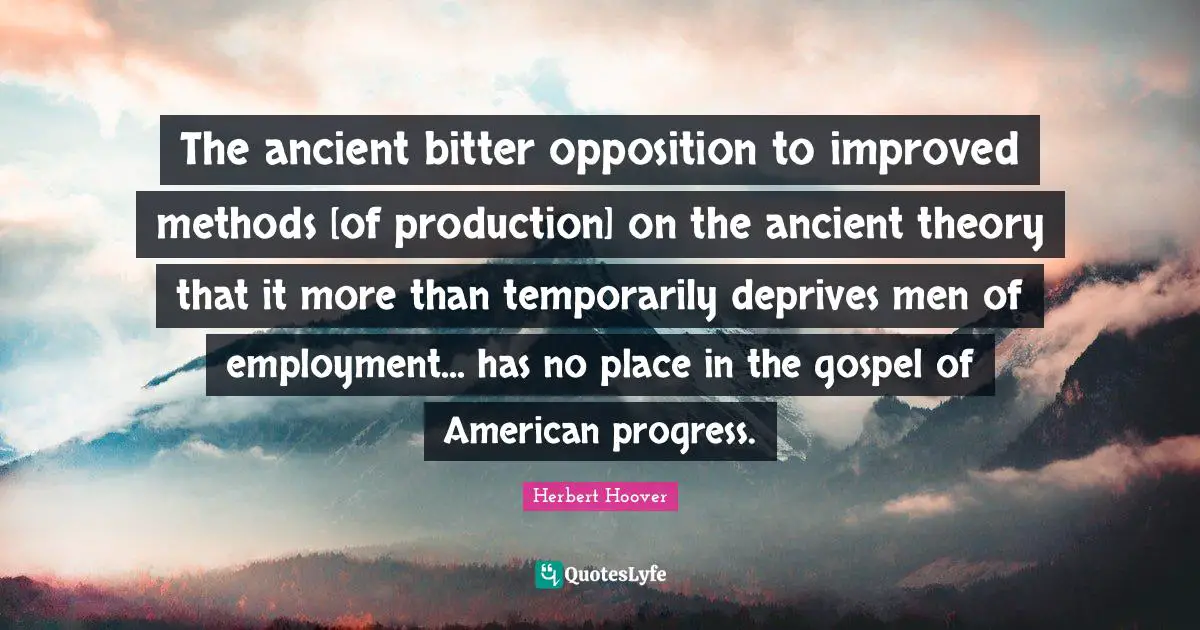 The ancient bitter opposition to improved methods [of production] on the ancient theory that it more than temporarily deprives men of employment... has no place in the gospel of American progress.