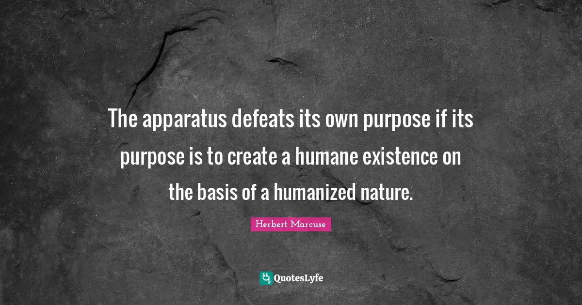 Herbert Marcuse Quotes: "The apparatus defeats its own purpose if its purpose is to create a humane existence on the basis of a humanized nature."