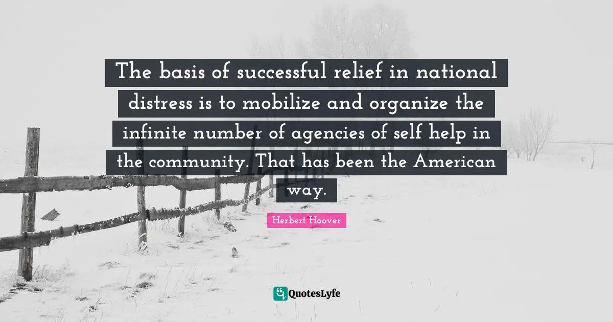 The basis of successful relief in national distress is to mobilize and organize the infinite number of agencies of self help in the community. That has been the American way.