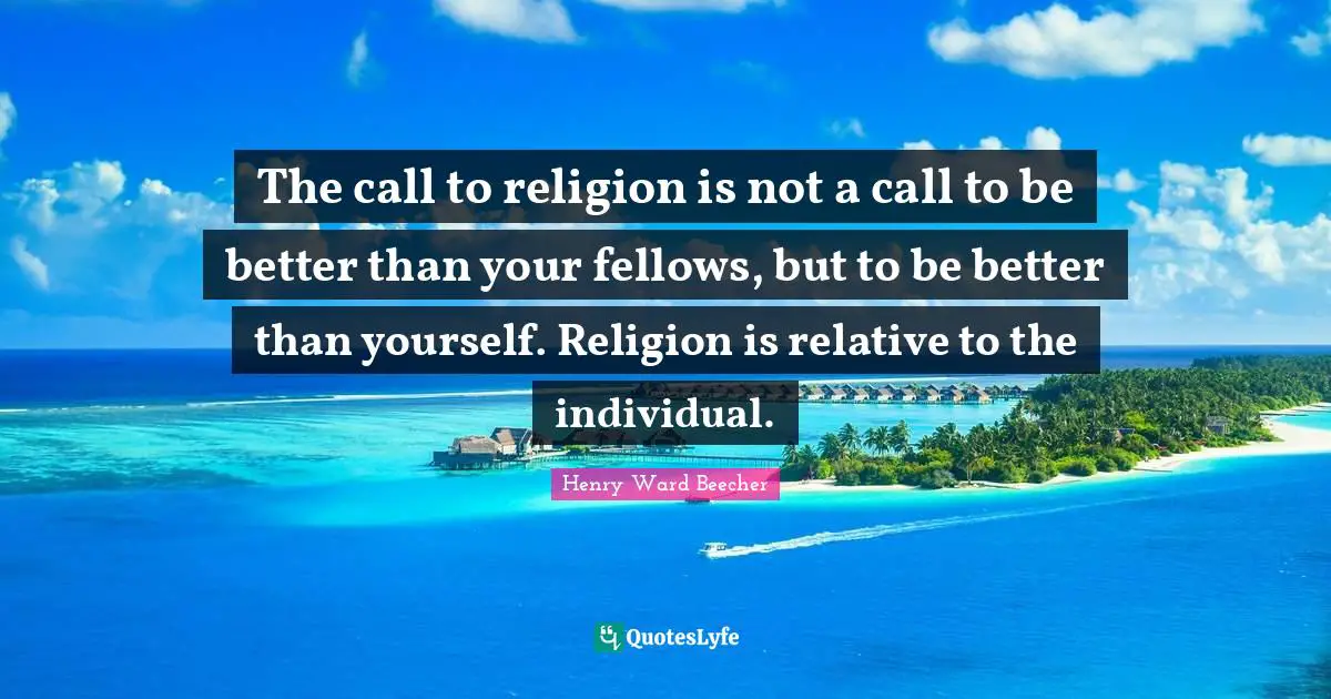 The call to religion is not a call to be better than your fellows, but to be better than yourself. Religion is relative to the individual.
