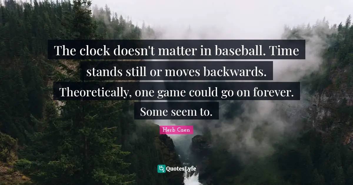 Herb Caen Quotes: "The clock doesn't matter in baseball. Time stands still or moves backwards. Theoretically, one game could go on forever. Some seem to."