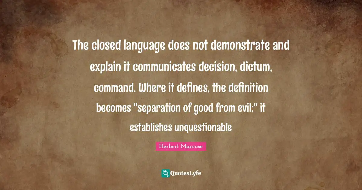 Herbert Marcuse Quotes: "The closed language does not demonstrate and explain it communicates decision, dictum, command. Where it defines, the definition becomes "separation of good from evil;" it establishes unquestionable"
