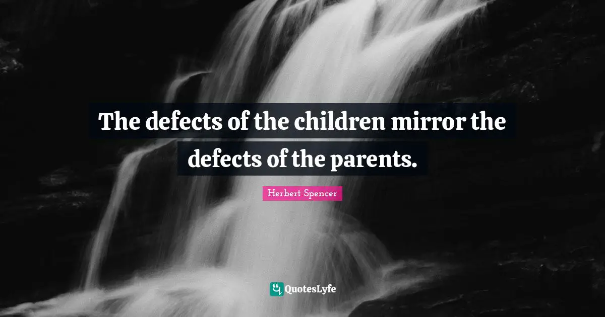 Herbert Spencer Quotes: "The defects of the children mirror the defects of the parents."