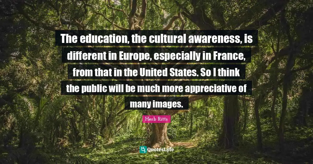 The education, the cultural awareness, is different in Europe, especially in France, from that in the United States. So I think the public will be much more appreciative of many images.