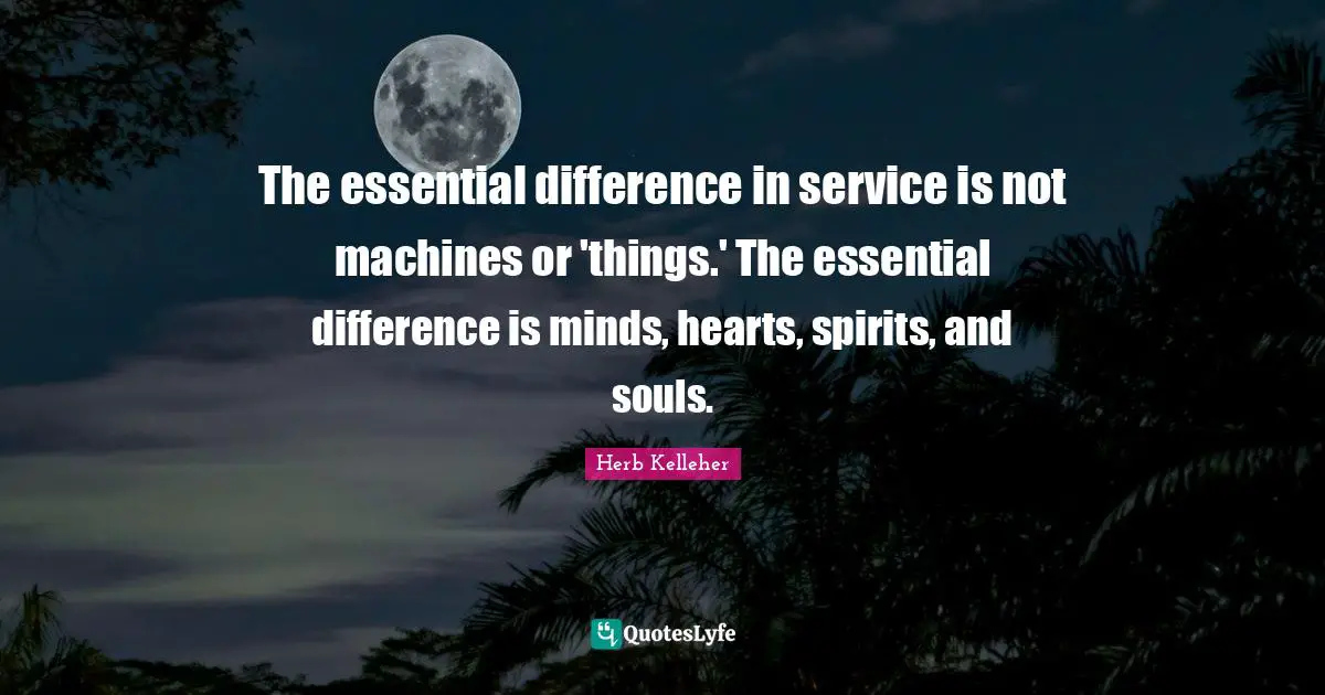 The essential difference in service is not machines or 'things.' The essential difference is minds, hearts, spirits, and souls.