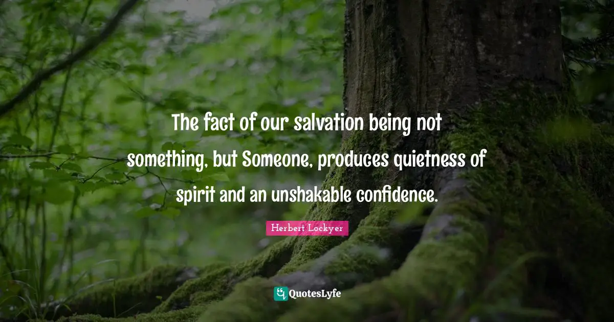The fact of our salvation being not something, but Someone, produces quietness of spirit and an unshakable confidence.
