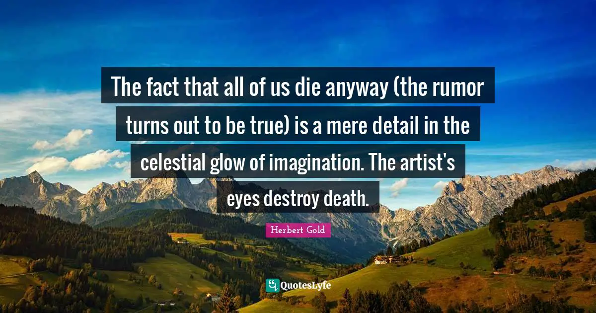 The fact that all of us die anyway (the rumor turns out to be true) is a mere detail in the celestial glow of imagination. The artist's eyes destroy death.